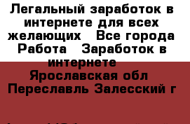 Легальный заработок в интернете для всех желающих - Все города Работа » Заработок в интернете   . Ярославская обл.,Переславль-Залесский г.